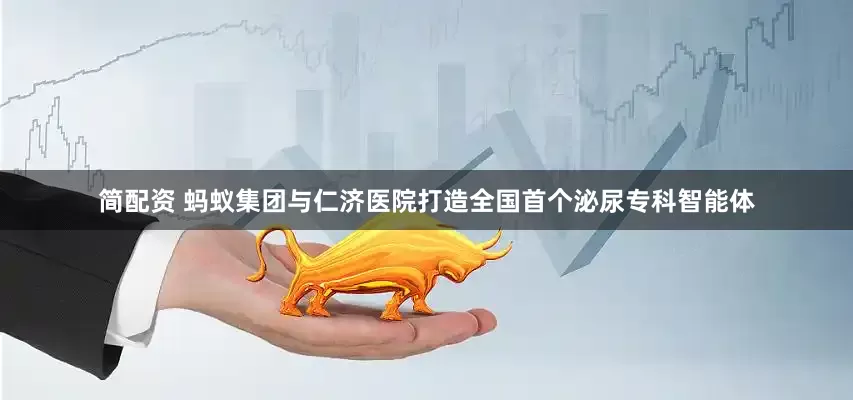 简配资 蚂蚁集团与仁济医院打造全国首个泌尿专科智能体