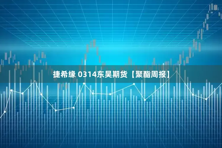 捷希缘 0314东吴期货【聚酯周报】