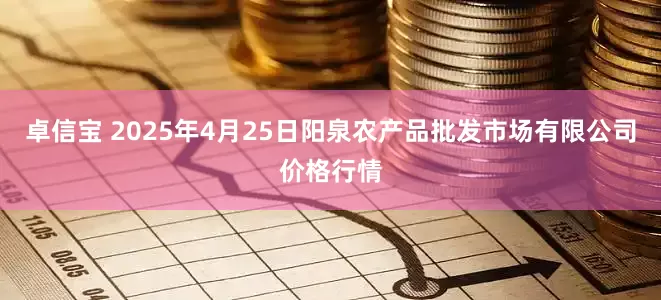 卓信宝 2025年4月25日阳泉农产品批发市场有限公司价格行情