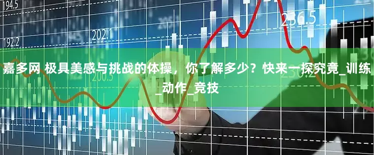 嘉多网 极具美感与挑战的体操，你了解多少？快来一探究竟_训练_动作_竞技