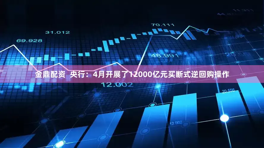 金鼎配资  央行：4月开展了12000亿元买断式逆回购操作