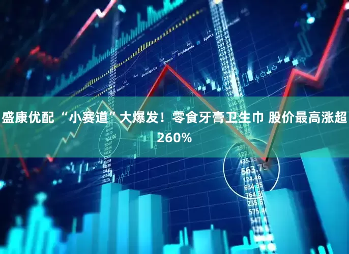 盛康优配 “小赛道”大爆发！零食牙膏卫生巾 股价最高涨超260%