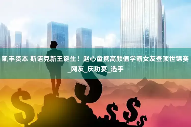 凯丰资本 斯诺克新王诞生！赵心童携高颜值学霸女友登顶世锦赛_网友_庆功宴_选手