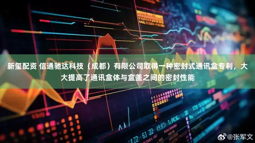 新玺配资 信通驰达科技（成都）有限公司取得一种密封式通讯盒专利，大大提高了通讯盒体与盒盖之间的密封性能
