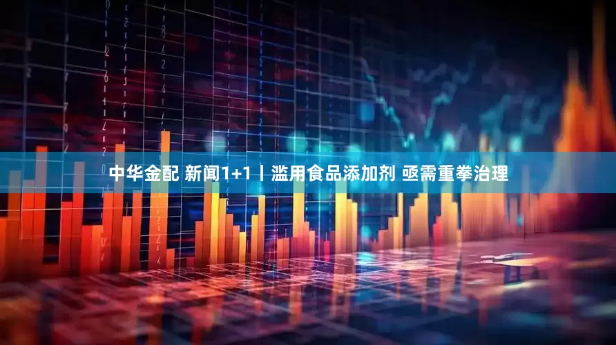 中华金配 新闻1+1丨滥用食品添加剂 亟需重拳治理