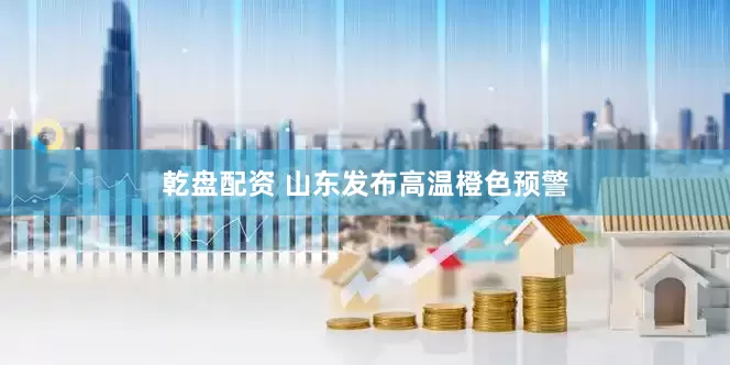 乾盘配资 山东发布高温橙色预警