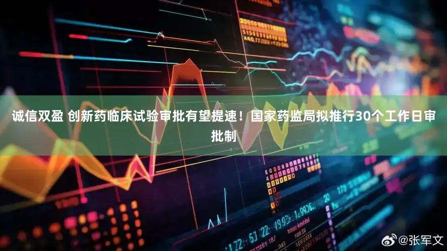 诚信双盈 创新药临床试验审批有望提速！国家药监局拟推行30个工作日审批制