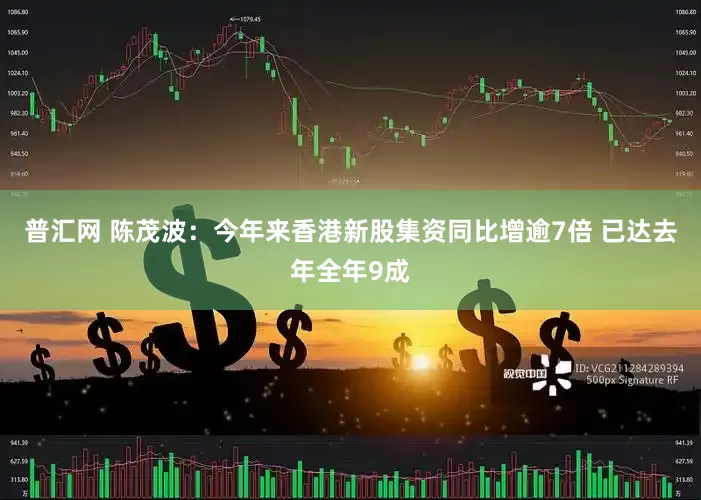 普汇网 陈茂波：今年来香港新股集资同比增逾7倍 已达去年全年9成