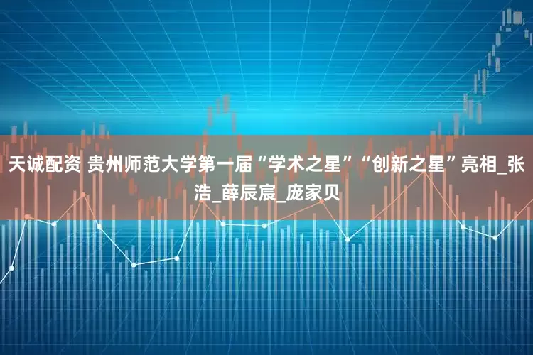 天诚配资 贵州师范大学第一届“学术之星”“创新之星”亮相_张浩_薛辰宸_庞家贝