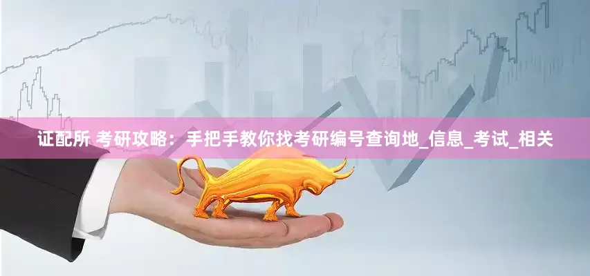 证配所 考研攻略：手把手教你找考研编号查询地_信息_考试_相关