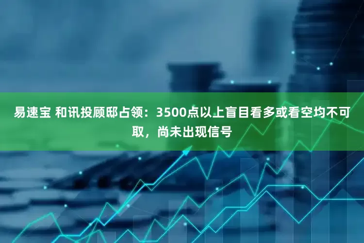 易速宝 和讯投顾邸占领：3500点以上盲目看多或看空均不可取，尚未出现信号