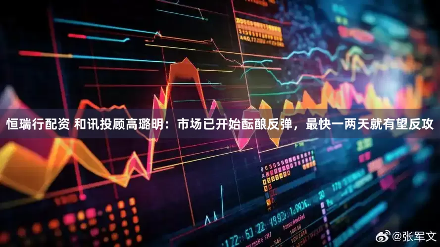 恒瑞行配资 和讯投顾高璐明：市场已开始酝酿反弹，最快一两天就有望反攻