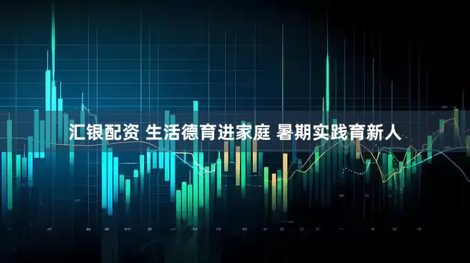 汇银配资 生活德育进家庭 暑期实践育新人