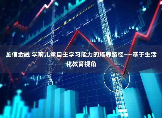 龙信金融 学前儿童自主学习能力的培养路径——基于生活化教育视角