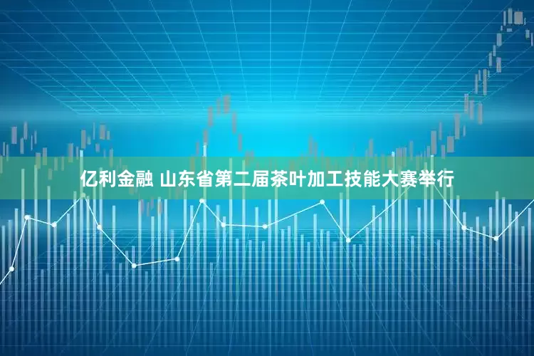 亿利金融 山东省第二届茶叶加工技能大赛举行