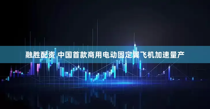 融胜配资 中国首款商用电动固定翼飞机加速量产