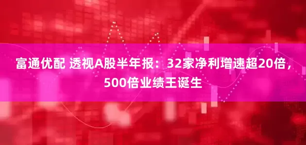富通优配 透视A股半年报：32家净利增速超20倍，500倍业绩王诞生
