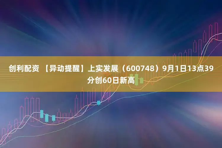 创利配资 【异动提醒】上实发展（600748）9月1日13点39分创60日新高