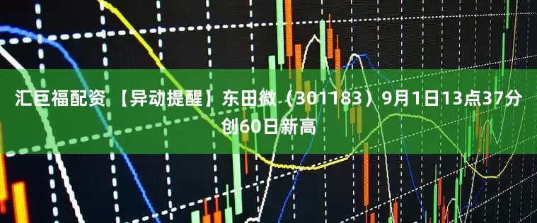 汇巨福配资 【异动提醒】东田微（301183）9月1日13点37分创60日新高