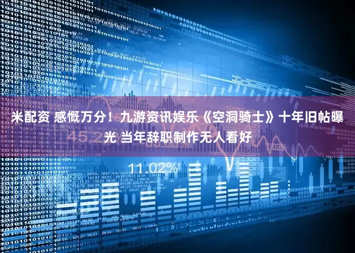 米配资 感慨万分！九游资讯娱乐《空洞骑士》十年旧帖曝光 当年辞职制作无人看好