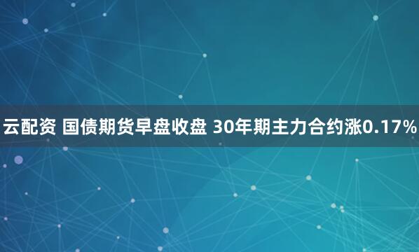 云配资 国债期货早盘收盘 30年期主力合约涨0.17%