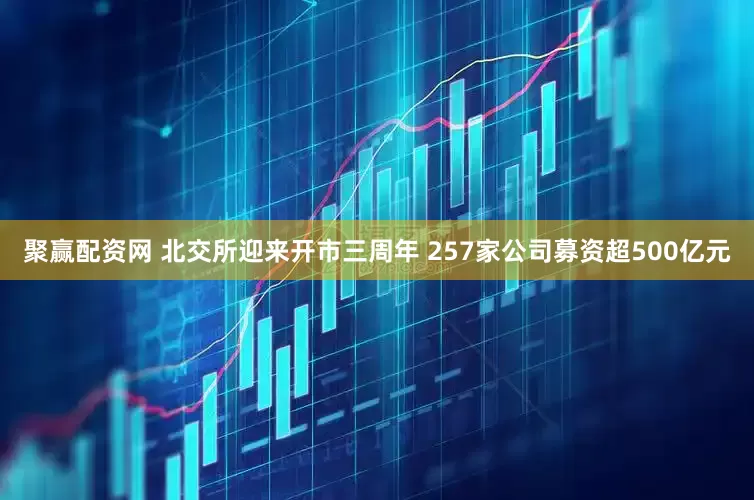 聚赢配资网 北交所迎来开市三周年 257家公司募资超500亿元