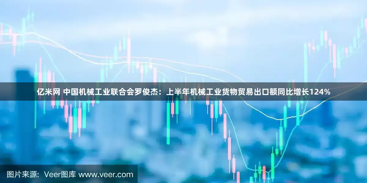 亿米网 中国机械工业联合会罗俊杰：上半年机械工业货物贸易出口额同比增长124%
