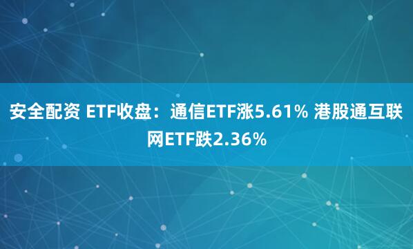 安全配资 ETF收盘：通信ETF涨5.61% 港股通互联网ETF跌2.36%