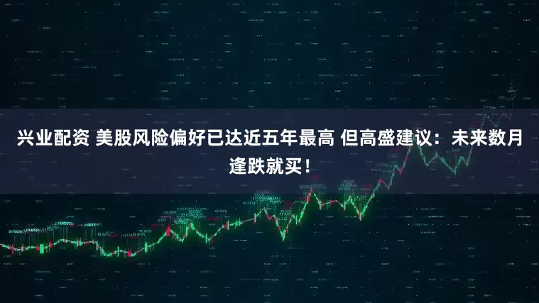 兴业配资 美股风险偏好已达近五年最高 但高盛建议：未来数月逢跌就买！