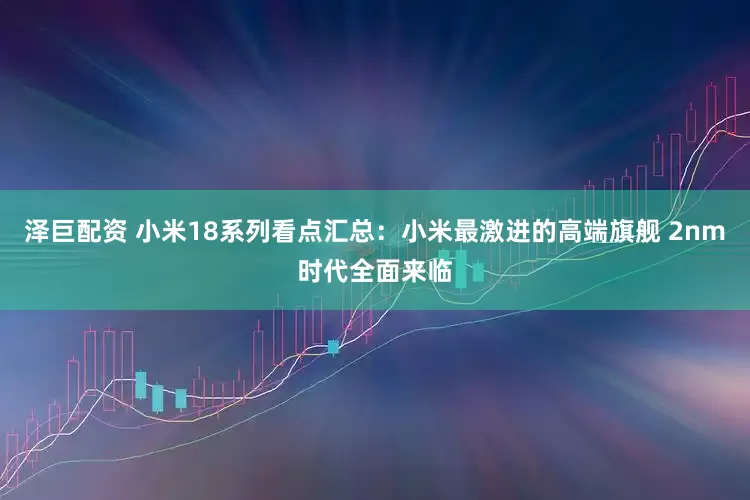 泽巨配资 小米18系列看点汇总：小米最激进的高端旗舰 2nm时代全面来临