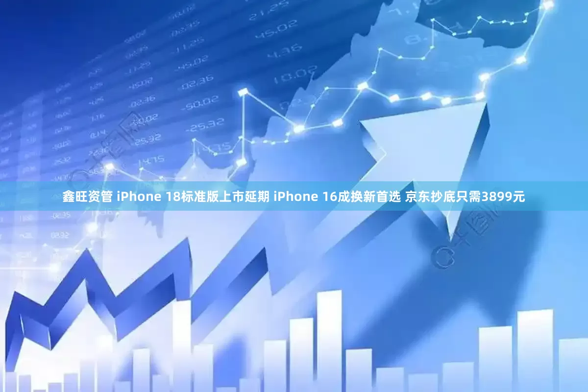 鑫旺资管 iPhone 18标准版上市延期 iPhone 16成换新首选 京东抄底只需3899元