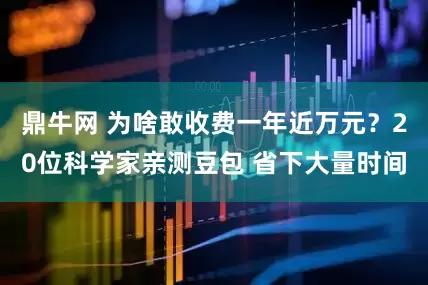 鼎牛网 为啥敢收费一年近万元？20位科学家亲测豆包 省下大量时间